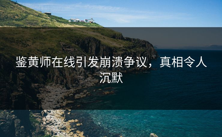 鉴黄师在线引发崩溃争议，真相令人沉默