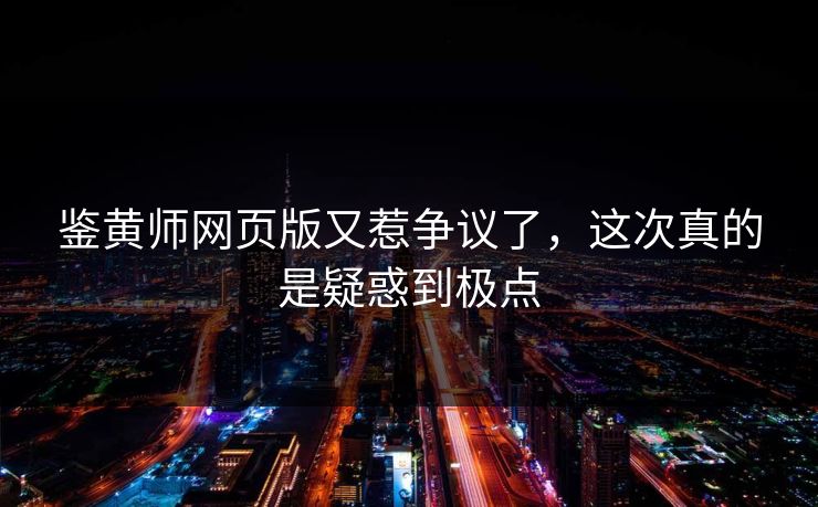 鉴黄师网页版又惹争议了，这次真的是疑惑到极点