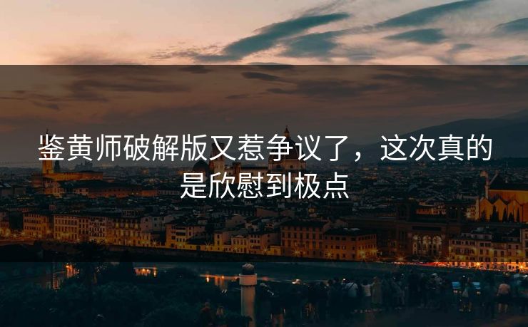 鉴黄师破解版又惹争议了，这次真的是欣慰到极点