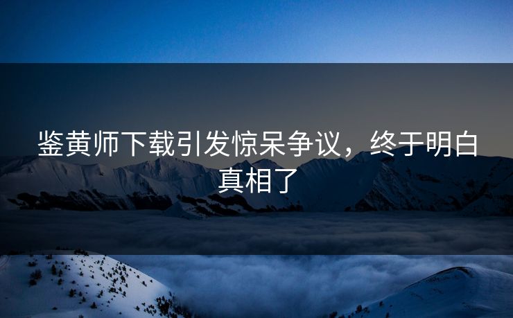 鉴黄师下载引发惊呆争议，终于明白真相了