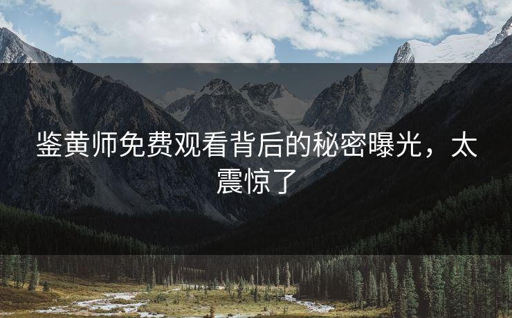 鉴黄师免费观看背后的秘密曝光，太震惊了