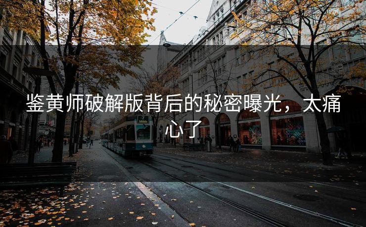 鉴黄师破解版背后的秘密曝光，太痛心了