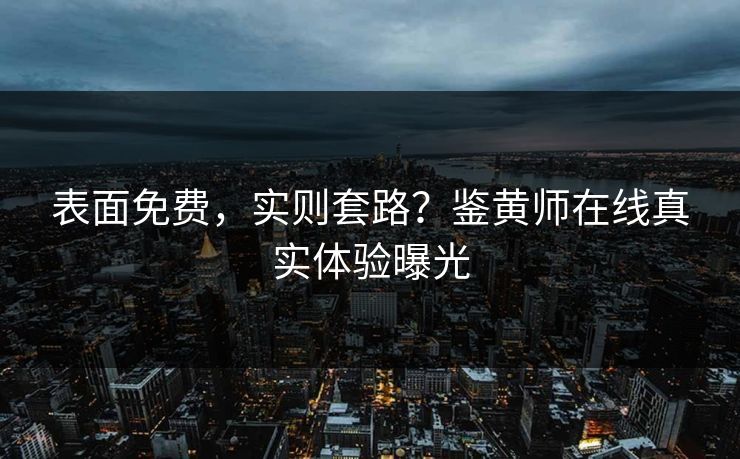 表面免费，实则套路？鉴黄师在线真实体验曝光