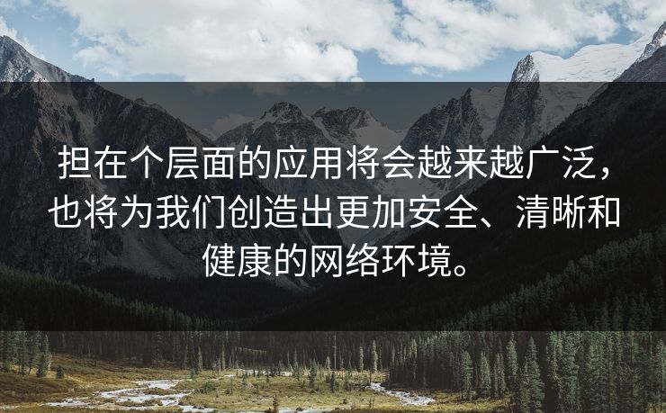 担在个层面的应用将会越来越广泛，也将为我们创造出更加安全、清晰和健康的网络环境。