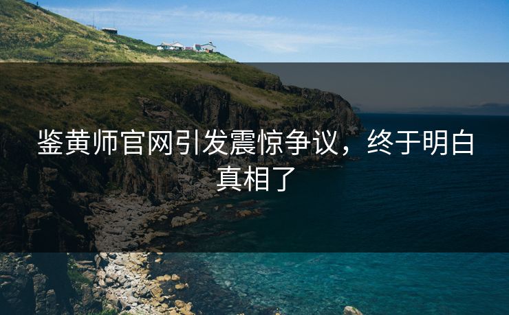 鉴黄师官网引发震惊争议，终于明白真相了