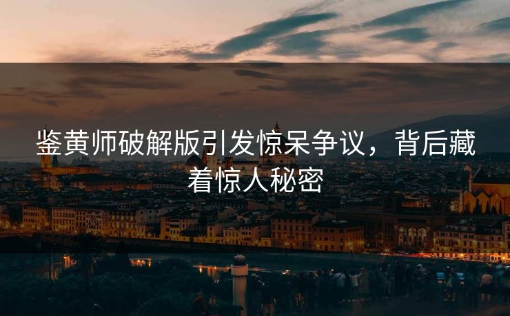 鉴黄师破解版引发惊呆争议，背后藏着惊人秘密