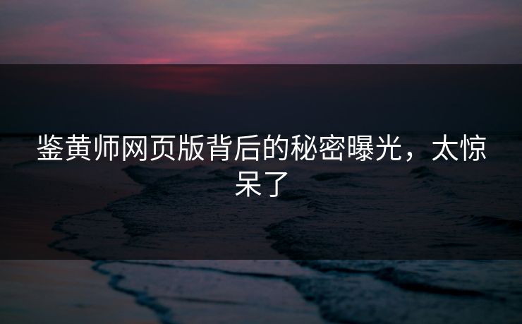 鉴黄师网页版背后的秘密曝光，太惊呆了