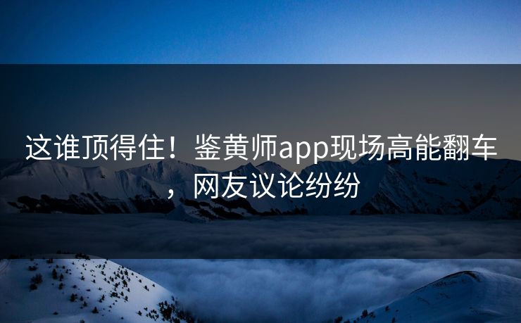 这谁顶得住！鉴黄师app现场高能翻车，网友议论纷纷