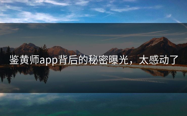 鉴黄师app背后的秘密曝光，太感动了