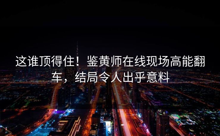 这谁顶得住！鉴黄师在线现场高能翻车，结局令人出乎意料