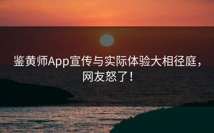 鉴黄师App宣传与实际体验大相径庭，网友怒了！