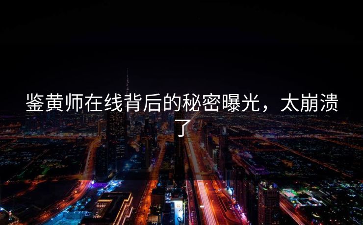 鉴黄师在线背后的秘密曝光，太崩溃了