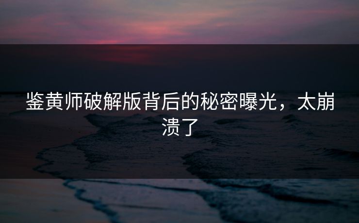 鉴黄师破解版背后的秘密曝光，太崩溃了