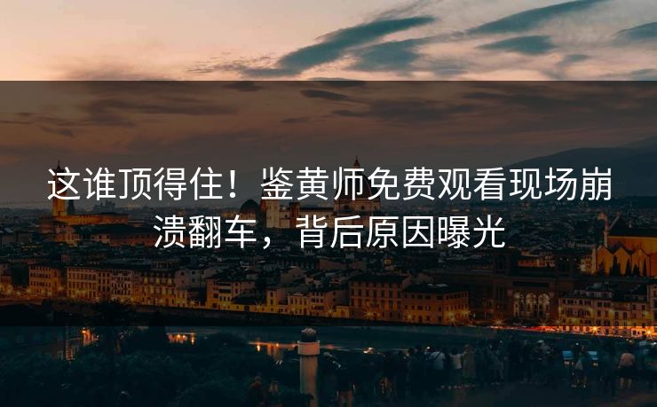 这谁顶得住！鉴黄师免费观看现场崩溃翻车，背后原因曝光
