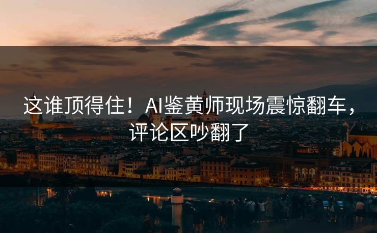 这谁顶得住！AI鉴黄师现场震惊翻车，评论区吵翻了
