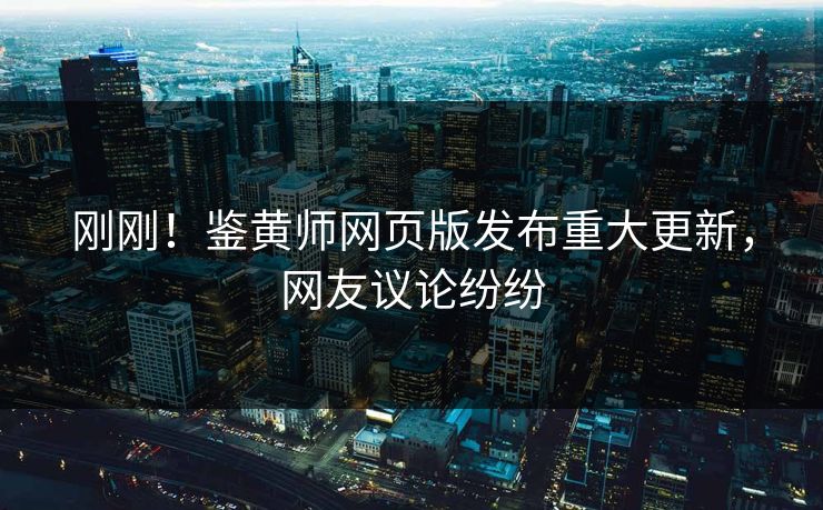 刚刚！鉴黄师网页版发布重大更新，网友议论纷纷