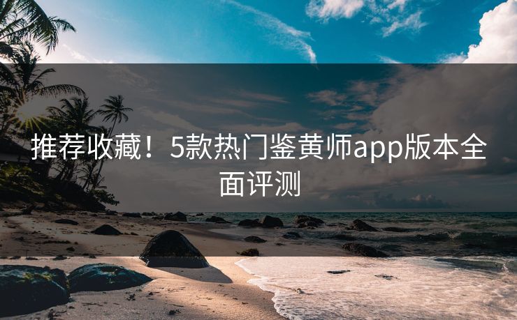 推荐收藏！5款热门鉴黄师app版本全面评测