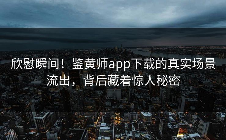 欣慰瞬间！鉴黄师app下载的真实场景流出，背后藏着惊人秘密