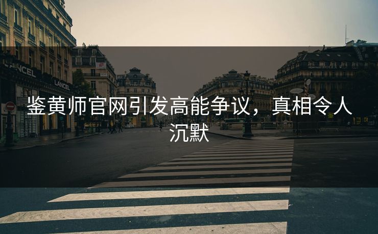 鉴黄师官网引发高能争议，真相令人沉默