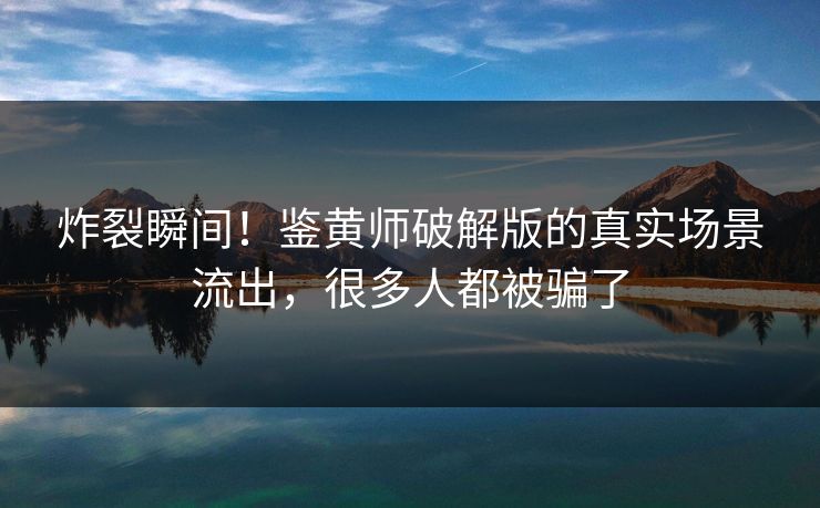 炸裂瞬间！鉴黄师破解版的真实场景流出，很多人都被骗了