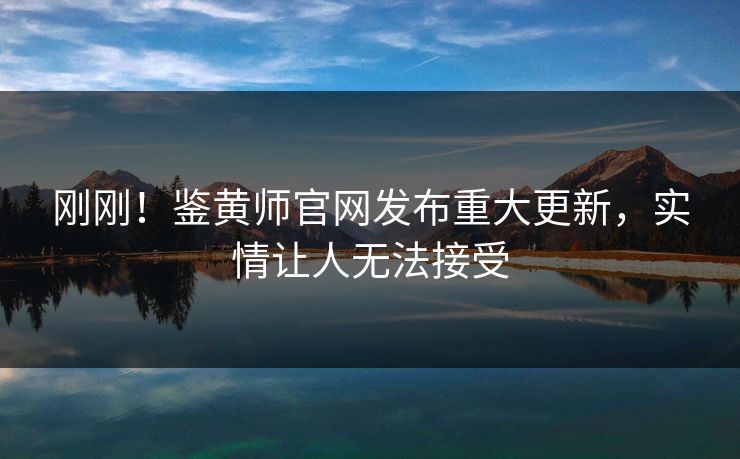刚刚！鉴黄师官网发布重大更新，实情让人无法接受