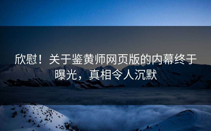 欣慰！关于鉴黄师网页版的内幕终于曝光，真相令人沉默