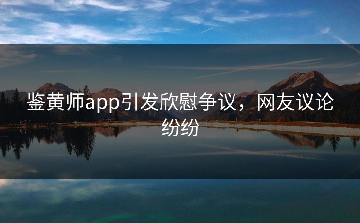 鉴黄师app引发欣慰争议，网友议论纷纷