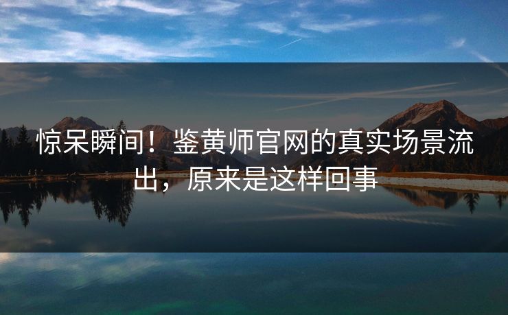 惊呆瞬间！鉴黄师官网的真实场景流出，原来是这样回事