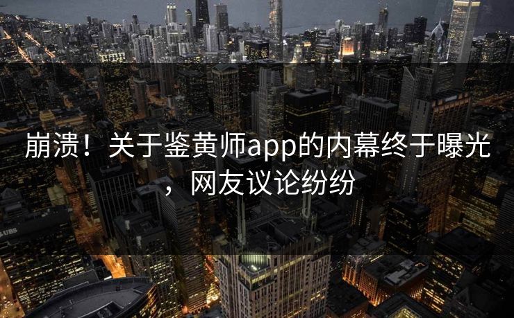 崩溃！关于鉴黄师app的内幕终于曝光，网友议论纷纷