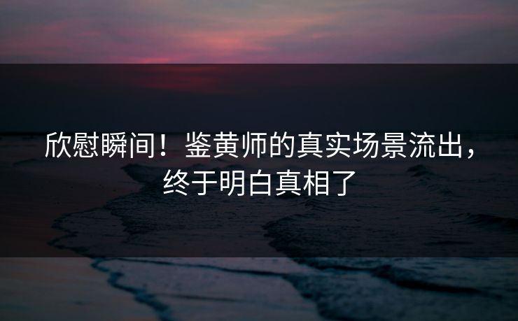 欣慰瞬间！鉴黄师的真实场景流出，终于明白真相了