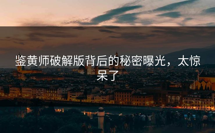 鉴黄师破解版背后的秘密曝光，太惊呆了