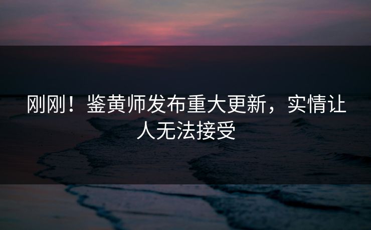 刚刚！鉴黄师发布重大更新，实情让人无法接受