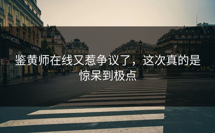 鉴黄师在线又惹争议了，这次真的是惊呆到极点
