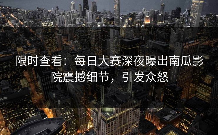 限时查看：每日大赛深夜曝出南瓜影院震撼细节，引发众怒