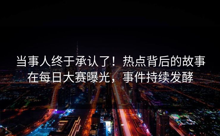 当事人终于承认了！热点背后的故事在每日大赛曝光，事件持续发酵