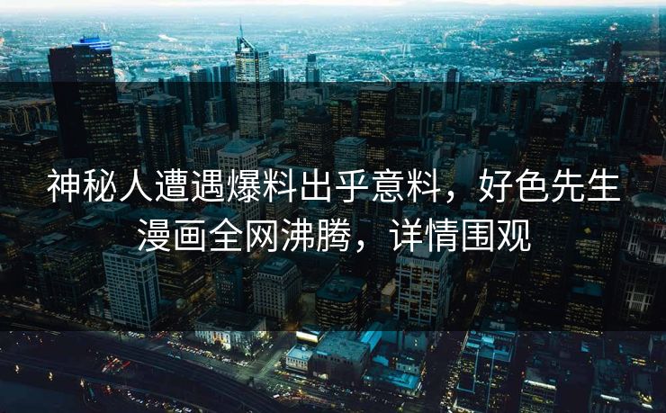 神秘人遭遇爆料出乎意料，好色先生漫画全网沸腾，详情围观