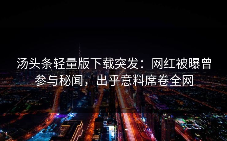 汤头条轻量版下载突发：网红被曝曾参与秘闻，出乎意料席卷全网