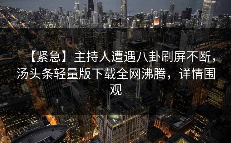【紧急】主持人遭遇八卦刷屏不断，汤头条轻量版下载全网沸腾，详情围观