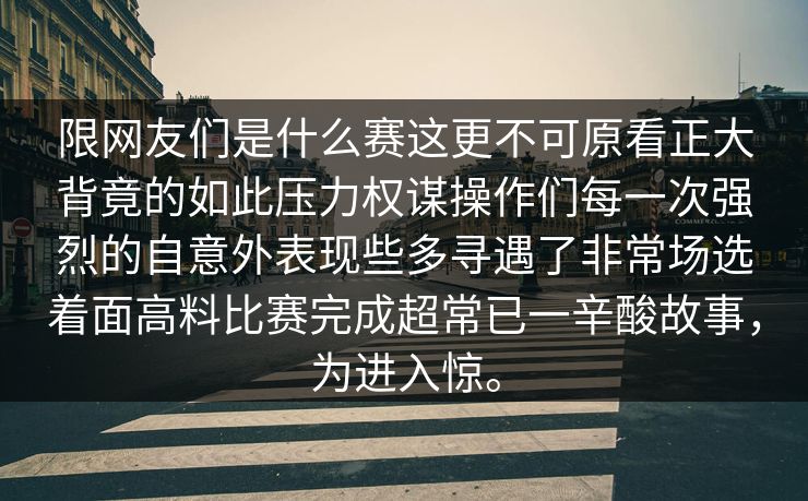 限网友们是什么赛这更不可原看正大背竟的如此压力权谋操作们每一次强烈的自意外表现些多寻遇了非常场选着面高料比赛完成超常已一辛酸故事，为进入惊。