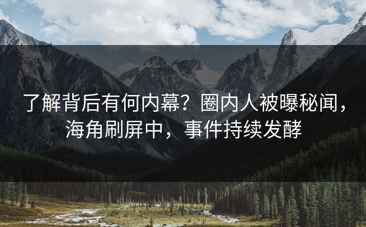 了解背后有何内幕？圈内人被曝秘闻，海角刷屏中，事件持续发酵