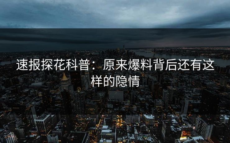 速报探花科普：原来爆料背后还有这样的隐情