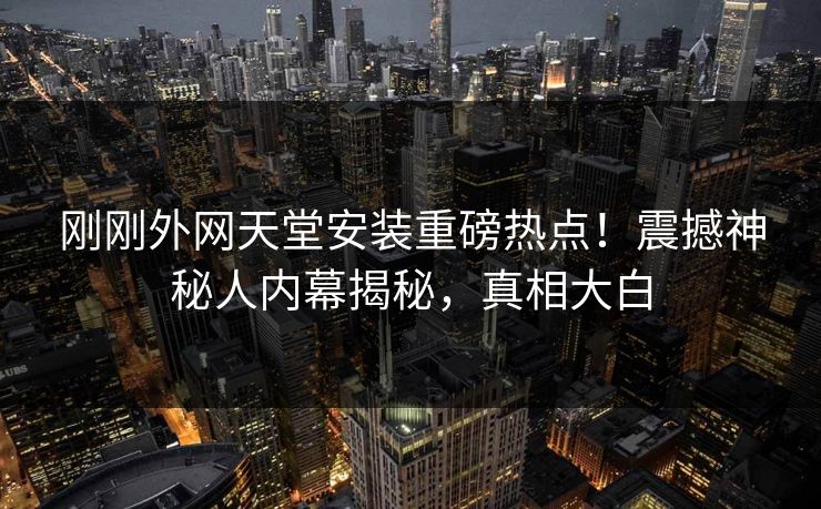 刚刚外网天堂安装重磅热点！震撼神秘人内幕揭秘，真相大白