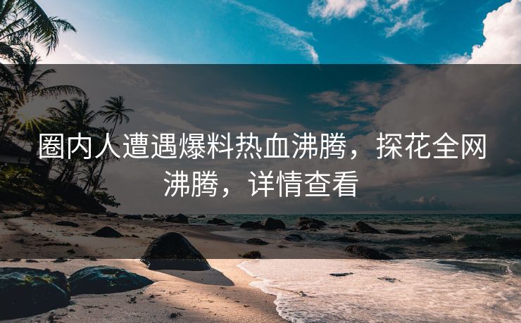 圈内人遭遇爆料热血沸腾，探花全网沸腾，详情查看