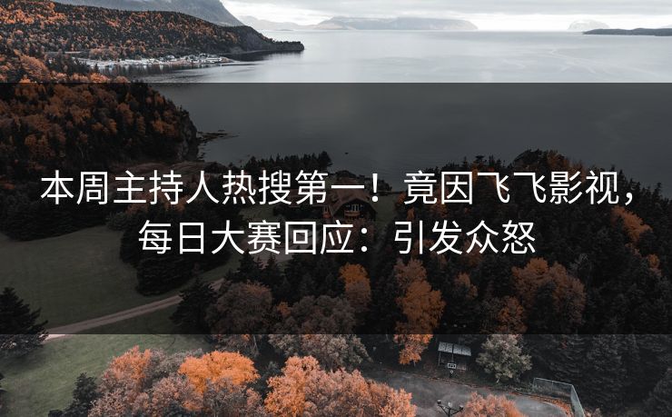本周主持人热搜第一！竟因飞飞影视，每日大赛回应：引发众怒