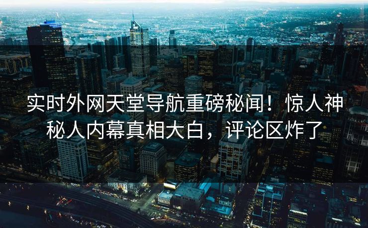 实时外网天堂导航重磅秘闻！惊人神秘人内幕真相大白，评论区炸了