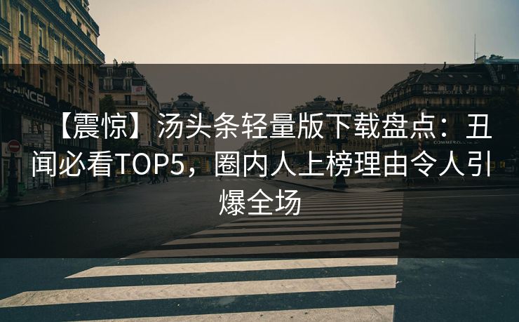【震惊】汤头条轻量版下载盘点：丑闻必看TOP5，圈内人上榜理由令人引爆全场
