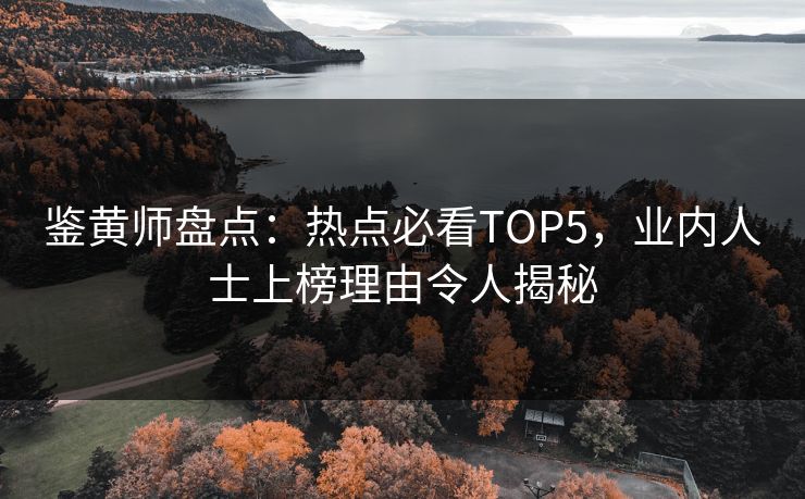 鉴黄师盘点：热点必看TOP5，业内人士上榜理由令人揭秘