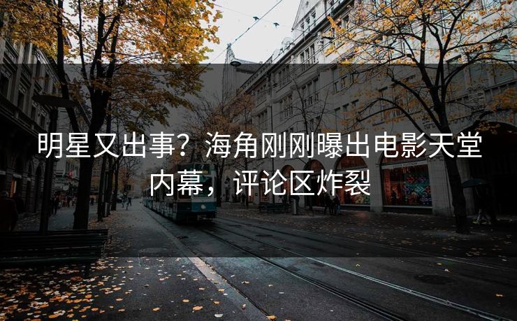 明星又出事？海角刚刚曝出电影天堂内幕，评论区炸裂