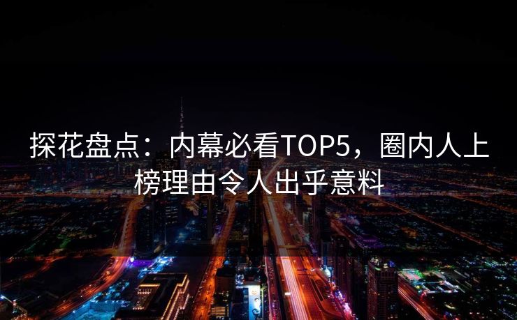 探花盘点：内幕必看TOP5，圈内人上榜理由令人出乎意料