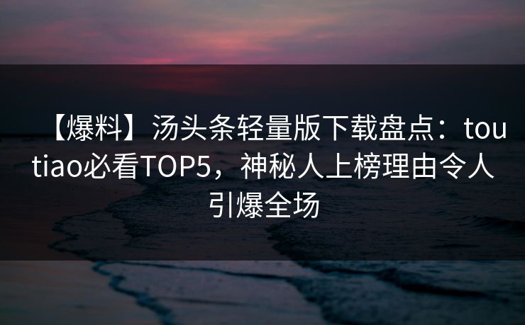 【爆料】汤头条轻量版下载盘点：toutiao必看TOP5，神秘人上榜理由令人引爆全场